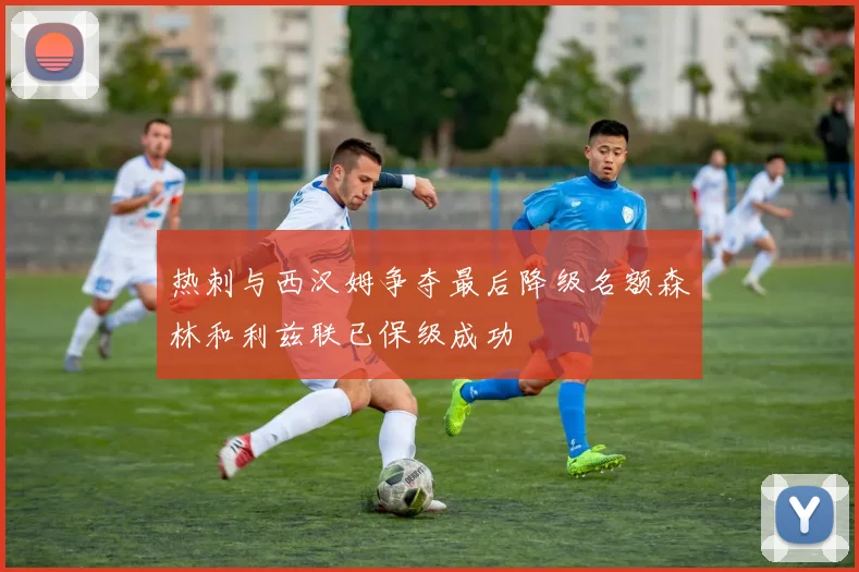 热刺与西汉姆争夺最后降级名额森林和利兹联已保级成功