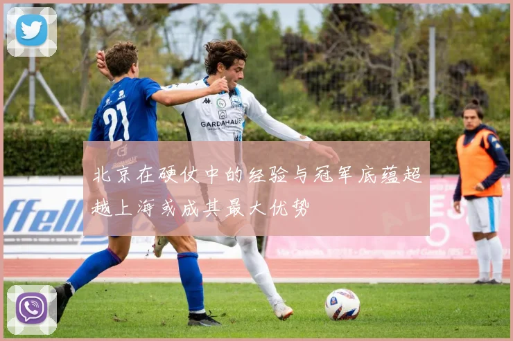 北京在硬仗中的经验与冠军底蕴超越上海或成其最大优势