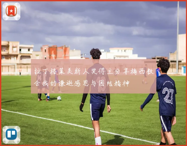 拉丁格莱美新人奖得主分享梅西教会我的谦逊感恩与团结精神