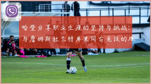 哈登分享职业生涯的坚持与挑战：与詹姆斯杜兰特库里同台竞技的艰辛