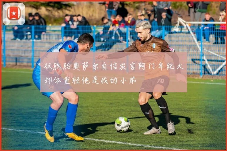 双胞胎奥萨尔自信发言阿门年纪大却体重轻他是我的小弟