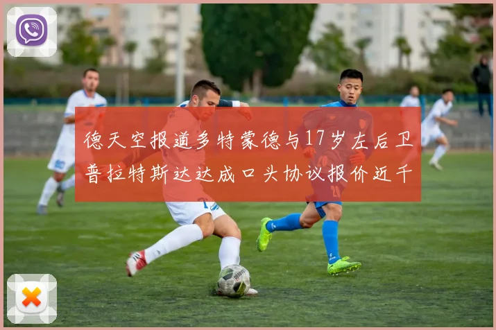 德天空报道多特蒙德与17岁左后卫普拉特斯达达成口头协议报价近千万遭拒