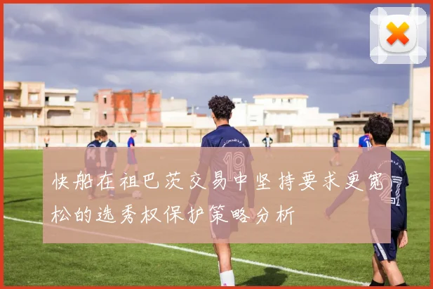 快船在祖巴茨交易中坚持要求更宽松的选秀权保护策略分析