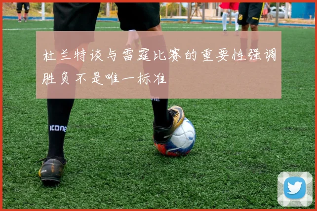 杜兰特谈与雷霆比赛的重要性强调胜负不是唯一标准