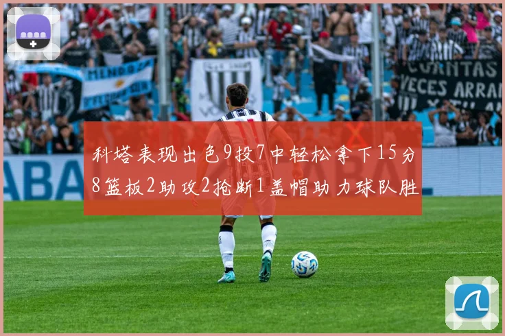 科塔表现出色9投7中轻松拿下15分8篮板2助攻2抢断1盖帽助力球队胜利
